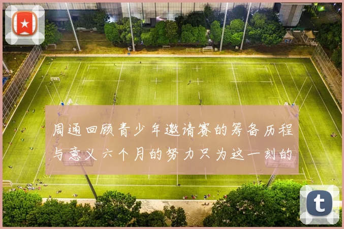 周通回顾青少年邀请赛的筹备历程与意义六个月的努力只为这一刻的精彩