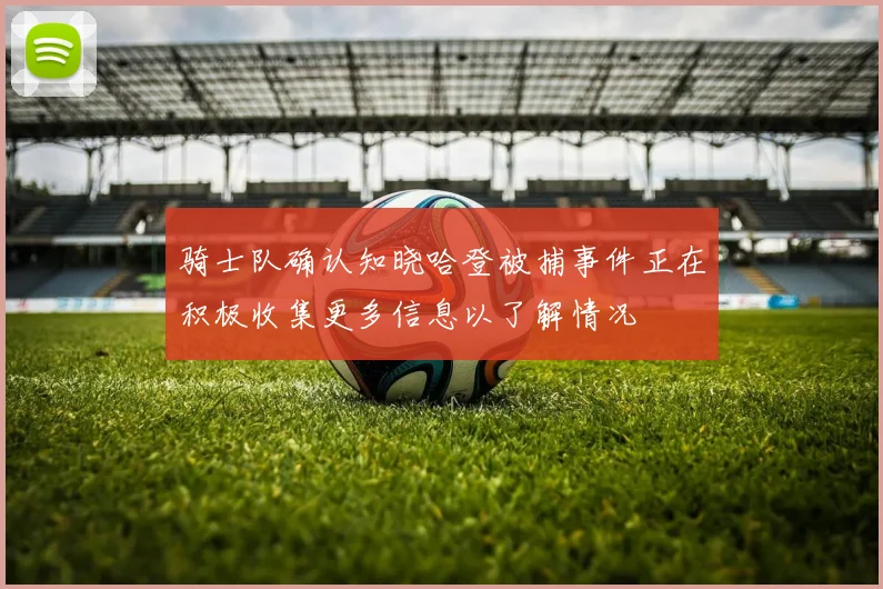 骑士队确认知晓哈登被捕事件正在积极收集更多信息以了解情况