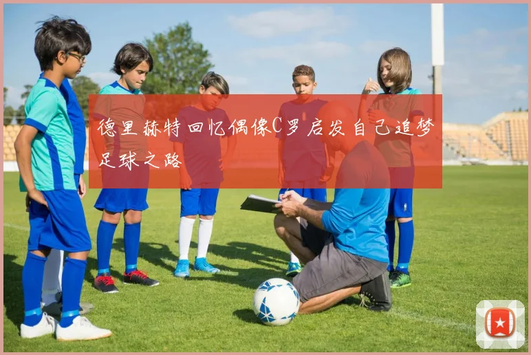 德里赫特回忆偶像C罗启发自己追梦足球之路