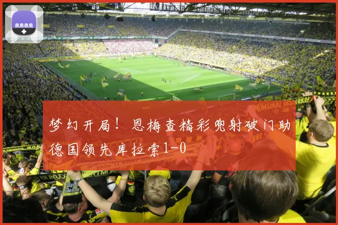 梦幻开局！恩梅查精彩兜射破门助德国领先库拉索1-0