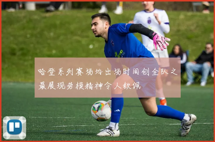 哈登系列赛场均出场时间创全队之最展现劳模精神令人钦佩