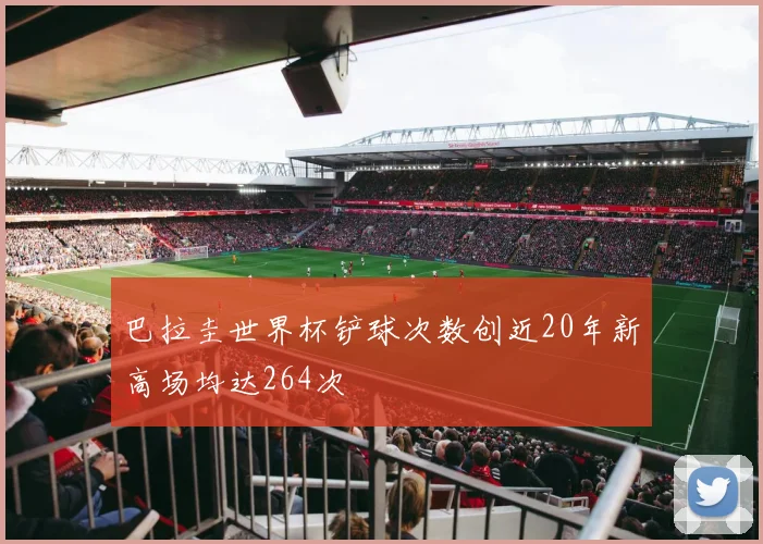 巴拉圭世界杯铲球次数创近20年新高场均达264次