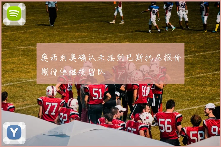 奥西利奥确认未接到巴斯托尼报价期待他继续留队