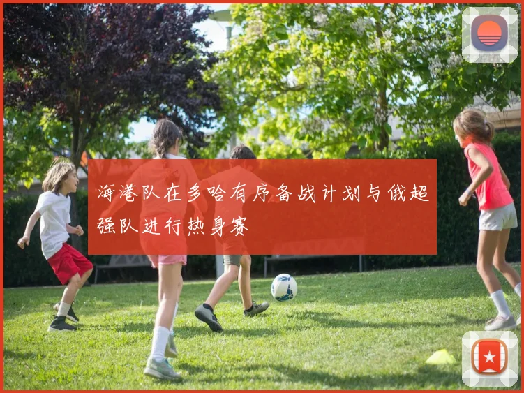 海港队在多哈有序备战计划与俄超强队进行热身赛