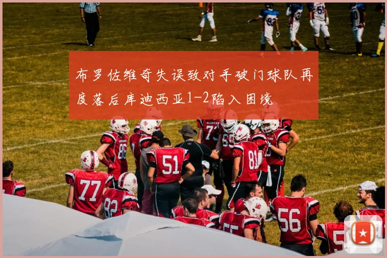 布罗佐维奇失误致对手破门球队再度落后库迪西亚1-2陷入困境