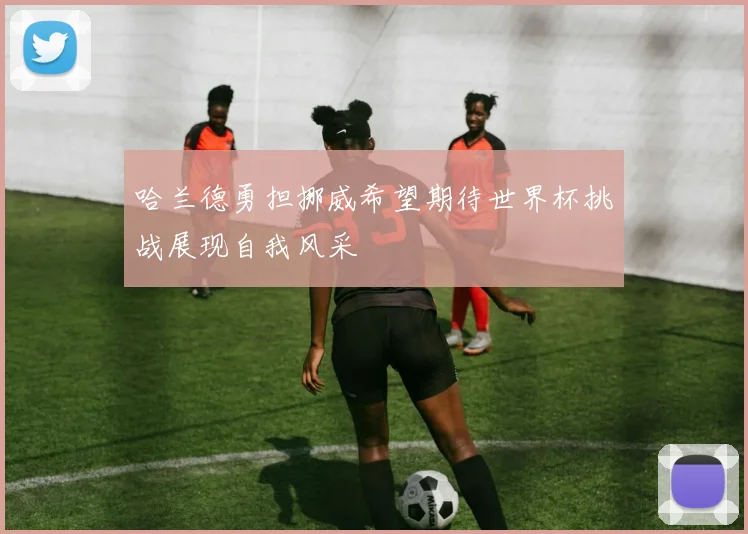 哈兰德勇担挪威希望期待世界杯挑战展现自我风采