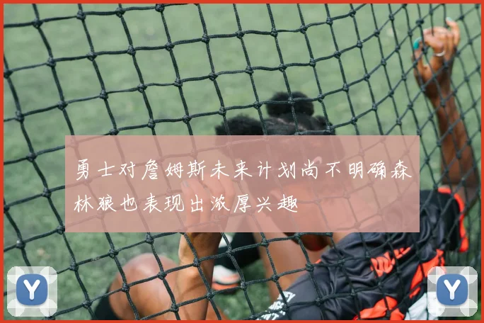 勇士对詹姆斯未来计划尚不明确森林狼也表现出浓厚兴趣