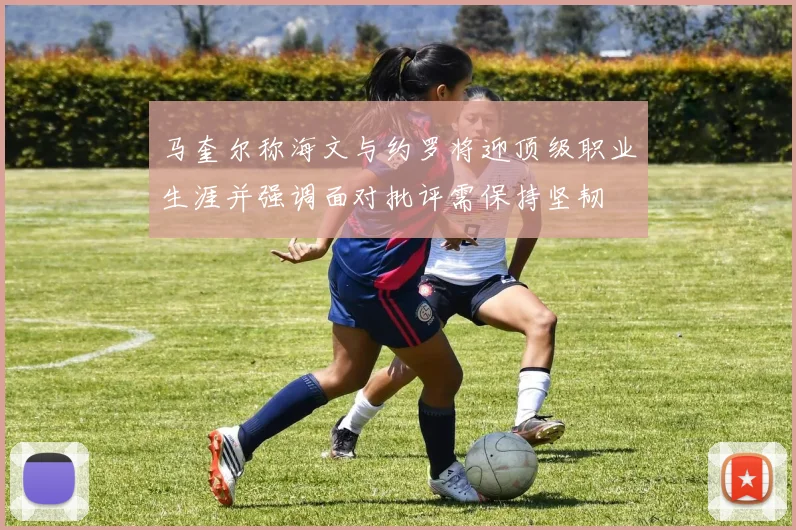 马奎尔称海文与约罗将迎顶级职业生涯并强调面对批评需保持坚韧