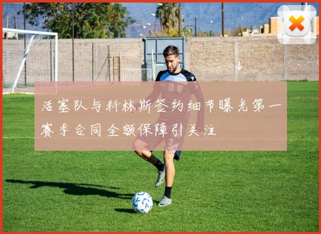 活塞队与科林斯签约细节曝光第一赛季合同全额保障引关注