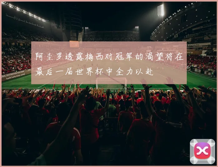 阿圭罗透露梅西对冠军的渴望将在最后一届世界杯中全力以赴