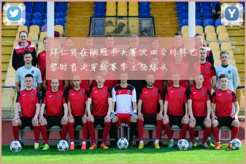 拜仁将在欧冠半决赛次回合对阵巴黎时首次穿新赛季主场球衣