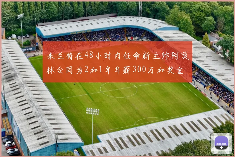 米兰将在48小时内任命新主帅阿莫林合同为2加1年年薪300万加奖金