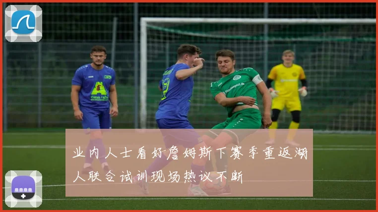 业内人士看好詹姆斯下赛季重返湖人联合试训现场热议不断