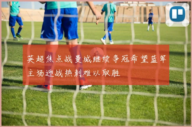 英超焦点战曼城继续争冠希望蓝军主场迎战热刺难以取胜