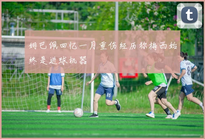 姆巴佩回忆一月重伤经历称梅西始终是进球机器