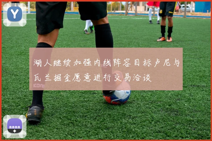 湖人继续加强内线阵容目标卢尼与瓦兰掘金愿意进行交易洽谈
