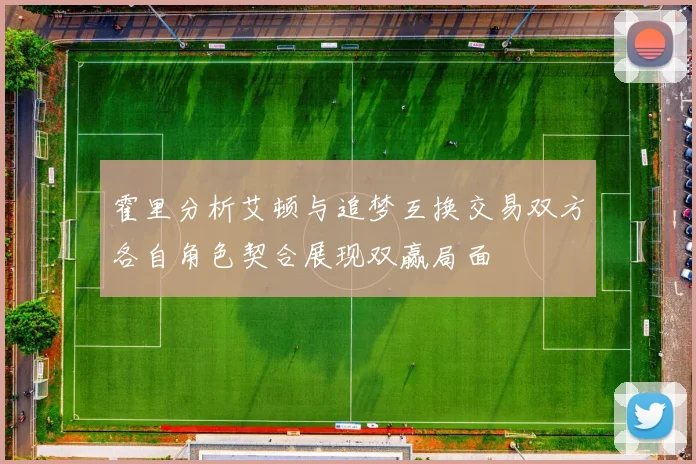 霍里分析艾顿与追梦互换交易双方各自角色契合展现双赢局面