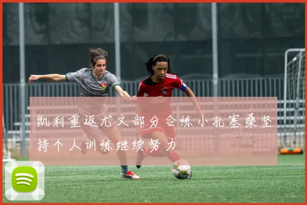 凯利重返尤文部分合练小孔塞桑坚持个人训练继续努力