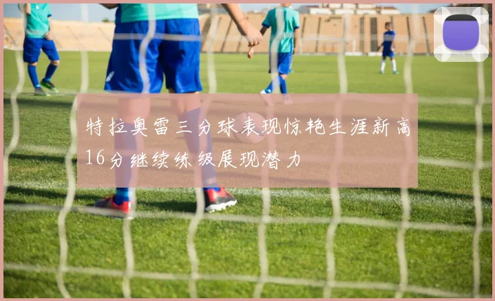 特拉奥雷三分球表现惊艳生涯新高16分继续练级展现潜力