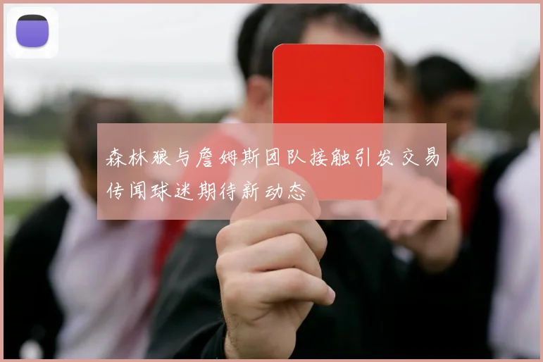 森林狼与詹姆斯团队接触引发交易传闻球迷期待新动态