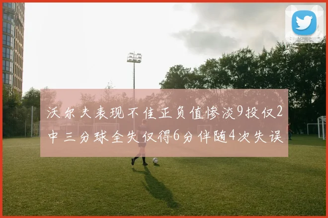 沃尔夫表现不佳正负值惨淡9投仅2中三分球全失仅得6分伴随4次失误