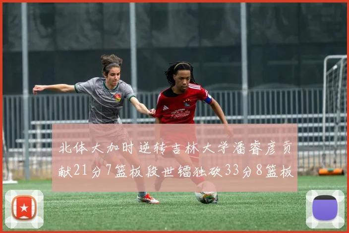 北体大加时逆转吉林大学潘睿彦贡献21分7篮板段世镭独砍33分8篮板表现抢眼