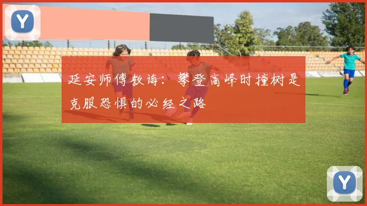 延安师傅教诲：攀登高峰时撞树是克服恐惧的必经之路