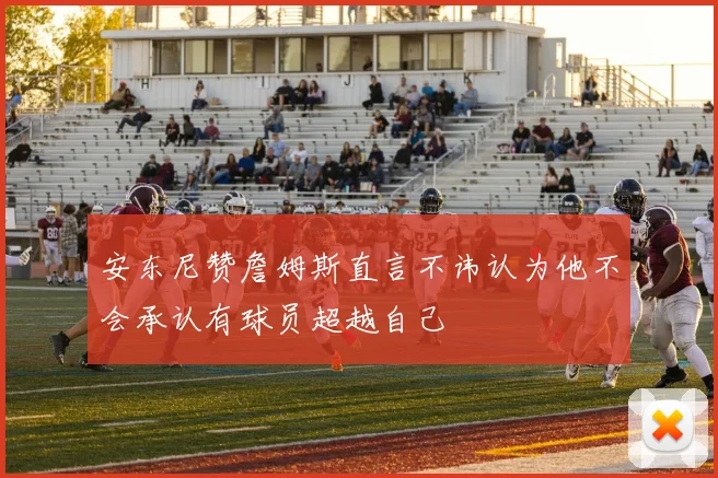 安东尼赞詹姆斯直言不讳认为他不会承认有球员超越自己