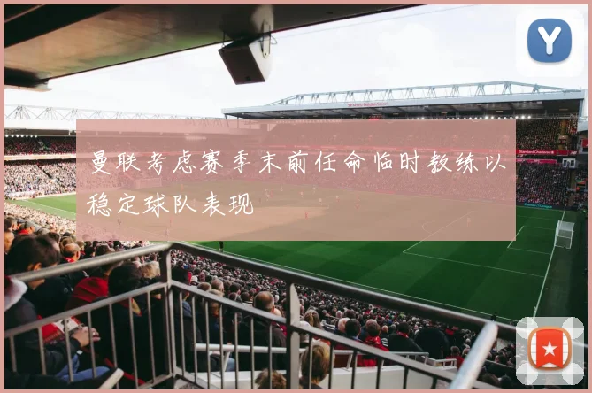 曼联考虑赛季末前任命临时教练以稳定球队表现