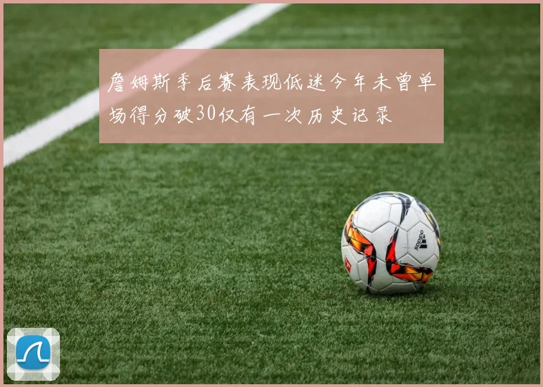 詹姆斯季后赛表现低迷今年未曾单场得分破30仅有一次历史记录