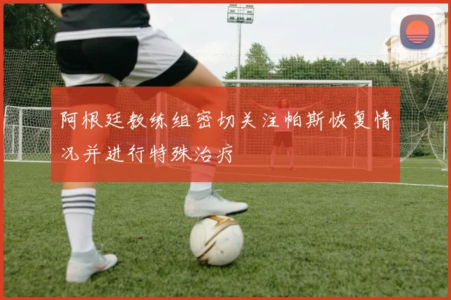 阿根廷教练组密切关注帕斯恢复情况并进行特殊治疗