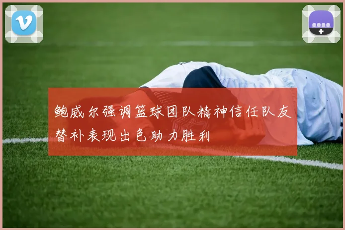 鲍威尔强调篮球团队精神信任队友替补表现出色助力胜利