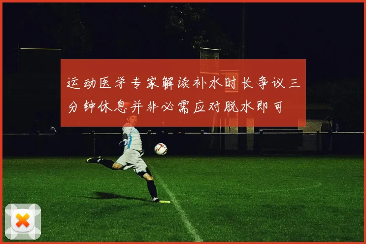 运动医学专家解读补水时长争议三分钟休息并非必需应对脱水即可